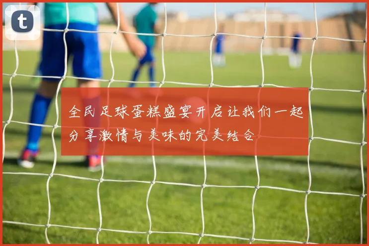 全民足球蛋糕盛宴开启让我们一起分享激情与美味的完美结合
