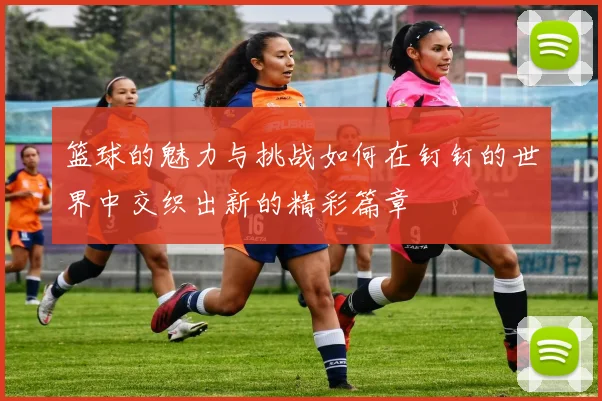 篮球的魅力与挑战如何在钉钉的世界中交织出新的精彩篇章