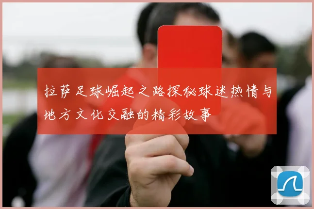 拉萨足球崛起之路探秘球迷热情与地方文化交融的精彩故事