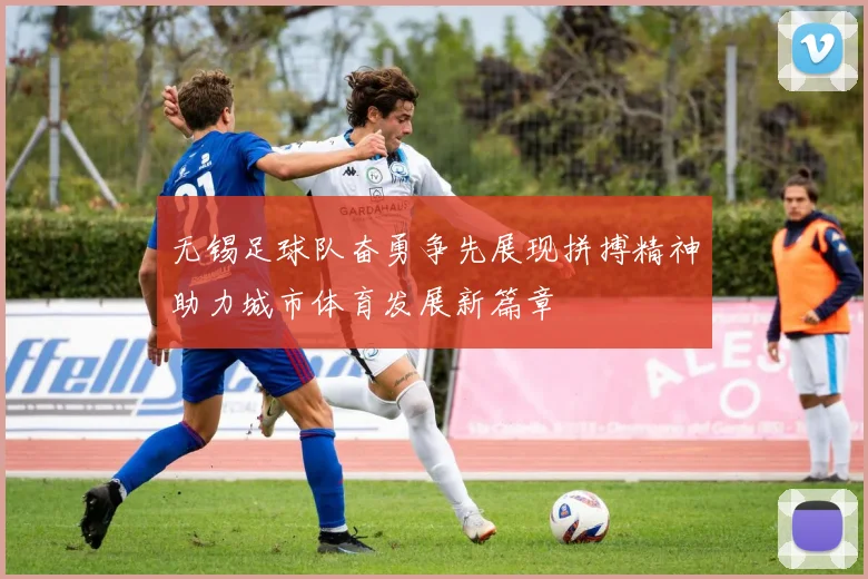 无锡足球队奋勇争先展现拼搏精神助力城市体育发展新篇章