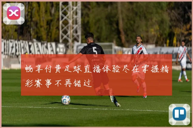 畅享付费足球直播体验尽在掌握精彩赛事不再错过
