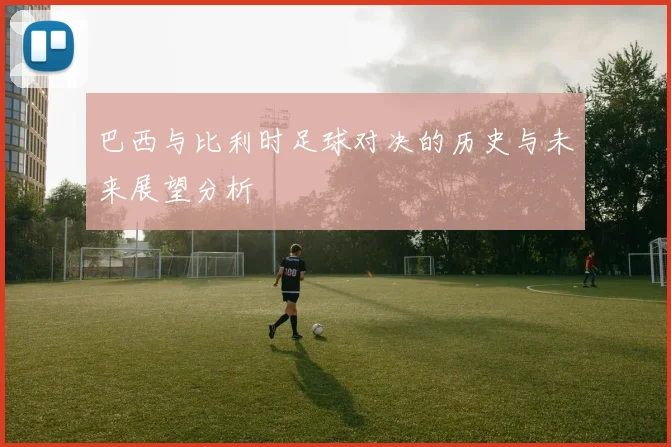 巴西与比利时足球对决的历史与未来展望分析