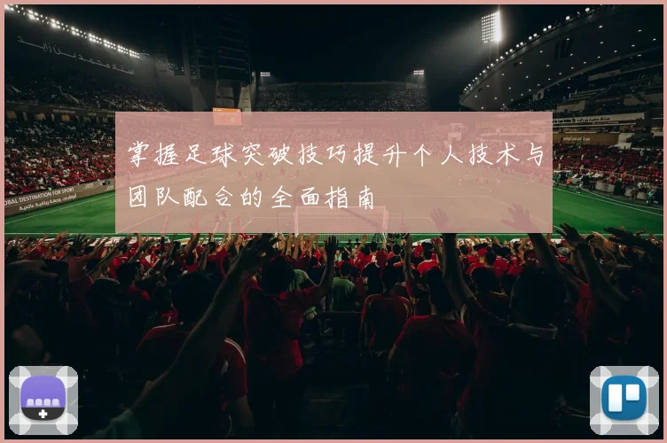 掌握足球突破技巧提升个人技术与团队配合的全面指南