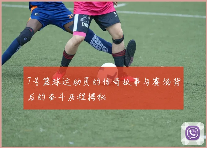 7号篮球运动员的传奇故事与赛场背后的奋斗历程揭秘
