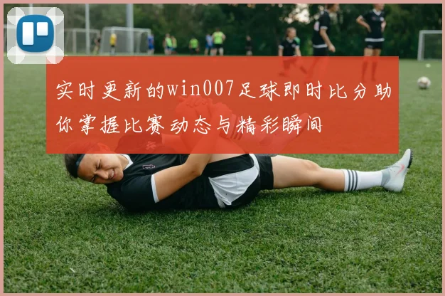 实时更新的win007足球即时比分助你掌握比赛动态与精彩瞬间