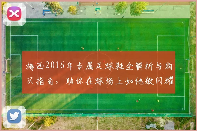 梅西2016年专属足球鞋全解析与购买指南，助你在球场上如他般闪耀