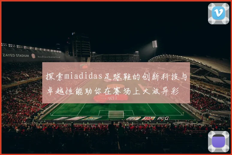 探索miadidas足球鞋的创新科技与卓越性能助你在赛场上大放异彩